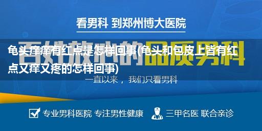 龟头痒痒有红点是怎样回事(龟头和包皮上皆有红点又痒又疼的怎样回事)