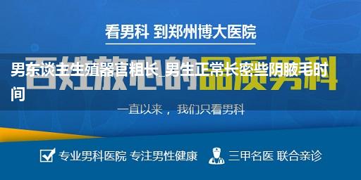 男东谈主生殖器官粗长_男生正常长密些阴腋毛时间