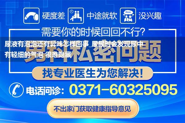 尿液有泡泡还有异味怎样回事_尿尿时会发现尿中有轻细的气泡 很难隐藏