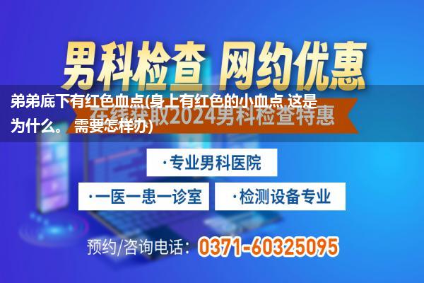 弟弟底下有红色血点(身上有红色的小血点 这是为什么。 需要怎样办)