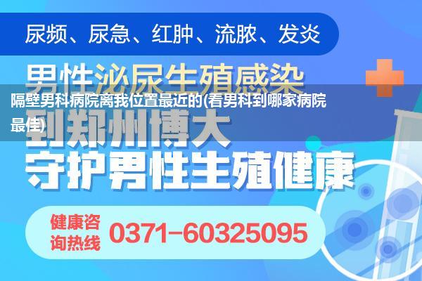 隔壁男科病院离我位置最近的(看男科到哪家病院最佳)