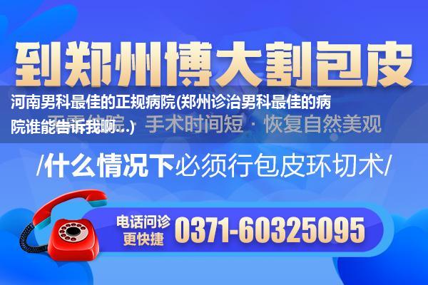 河南男科最佳的正规病院(郑州诊治男科最佳的病院谁能告诉我啊…)