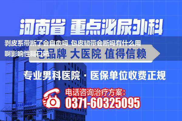 剥皮系带断了会自愈吗_包皮韧带会断吗有什么用啊影响性糊口吗