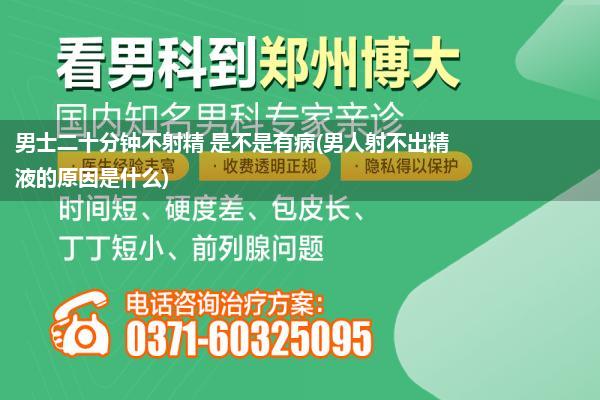 男士二十分钟不射精 是不是有病(男人射不出精液的原因是什么)