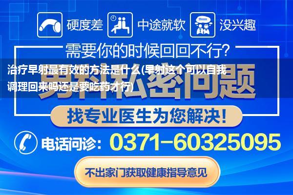 治疗早射最有效的方法是什么(早射这个可以自我调理回来吗还是要吃药才行)