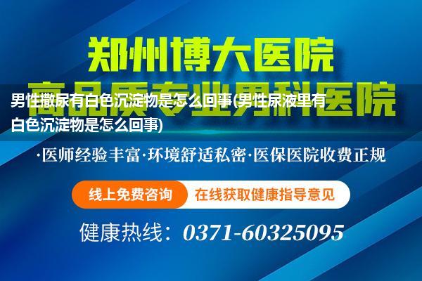 男性撒尿有白色沉淀物是怎么回事(男性尿液里有白色沉淀物是怎么回事)