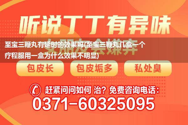 至宝三鞭丸有延时的效果吗(至宝三鞭丸几盒一个疗程服用一盒为什么效果不明显)