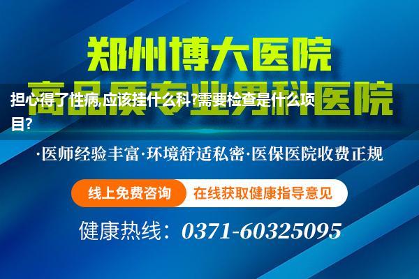 担心得了性病,应该挂什么科?需要检查是什么项目?